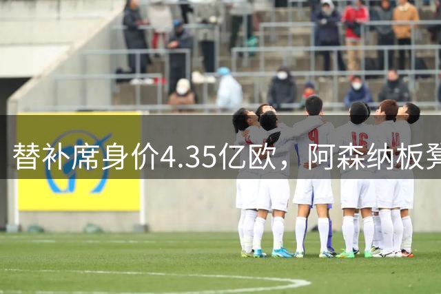 替补席身价4.35亿欧，阿森纳板凳深度成卫冕底气